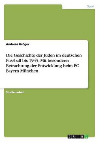 Cover image for Die Geschichte der Juden im deutschen Fussball bis 1945. Mit besonderer Betrachtung der Entwicklung beim FC Bayern Munchen