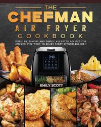 Cover image for The Chefman Air Fryer Cookbook: Popular, Savory and Simple Air Fryer Recipes for Anyone Who Want to Enjoy Tasty Effortless Dish