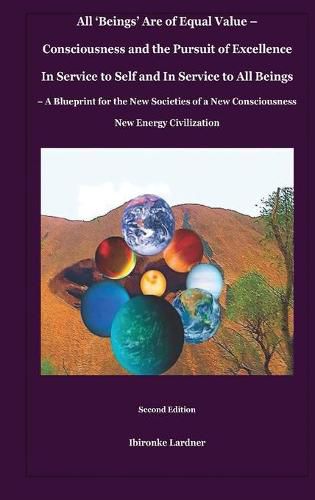 Cover image for All 'Beings' Are of Equal Value - Consciousness and the Pursuit of Excellence In Service to Self and In Service to All Beings