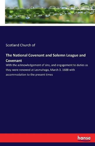 Cover image for The National Covenant and Solemn League and Covenant: With the acknowledgement of sins, and engagement to duties as they were renewed at Lesmahego, March 3. 1688 with accommodation to the present times