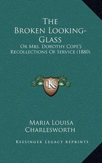 Cover image for The Broken Looking-Glass: Or Mrs. Dorothy Cope's Recollections of Service (1880)