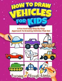 Cover image for How To Draw Vehicles For Kids: A Fun And Easy Step By Step Approach To Drawing Vehicles That Go!