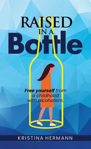 Cover image for Raised in a bottle: FREE yourself from a childhood with alcoholism