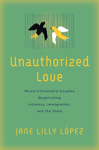 Cover image for Unauthorized Love: Mixed-Citizenship Couples Negotiating Intimacy, Immigration, and the State