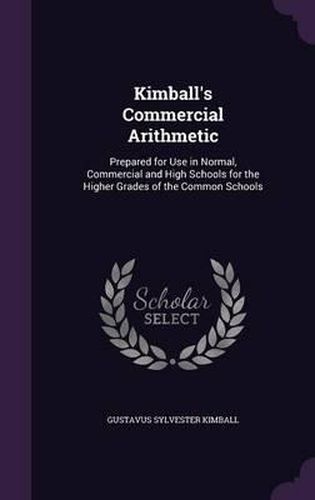 Kimball's Commercial Arithmetic: Prepared for Use in Normal, Commercial and High Schools for the Higher Grades of the Common Schools