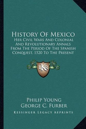 History of Mexico: Her Civil Wars and Colonial and Revolutionary Annals from the Period of the Spanish Conquest, 1520 to the Present Time, 1847