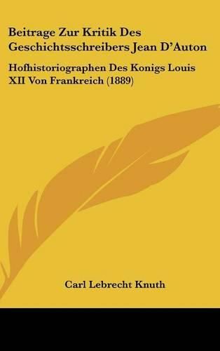 Beitrage Zur Kritik Des Geschichtsschreibers Jean D'Auton: Hofhistoriographen Des Konigs Louis XII Von Frankreich (1889)