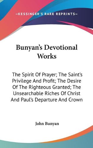 Cover image for Bunyan's Devotional Works: The Spirit of Prayer; The Saint's Privilege and Profit; The Desire of the Righteous Granted; The Unsearchable Riches of Christ and Paul's Departure and Crown