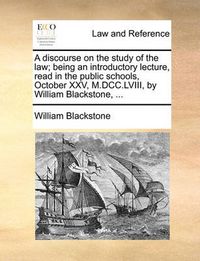 Cover image for A Discourse on the Study of the Law; Being an Introductory Lecture, Read in the Public Schools, October XXV, M.DCC.LVIII, by William Blackstone, ...