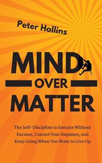 Cover image for Mind Over Matter: The Self-Discipline to Execute Without Excuses, Control Your Impulses, and Keep Going When You Want to Give Up