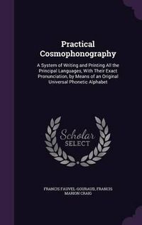 Cover image for Practical Cosmophonography: A System of Writing and Printing All the Principal Languages, with Their Exact Pronunciation, by Means of an Original Universal Phonetic Alphabet