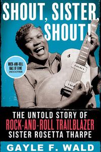 Cover image for Shout, Sister, Shout!: The Untold Story of Rock-and-Roll Trailblazer Sister Rosetta Tharpe