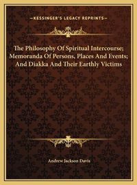 Cover image for The Philosophy of Spiritual Intercourse; Memoranda of Persons, Places and Events; And Diakka and Their Earthly Victims