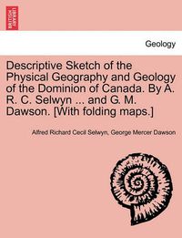 Cover image for Descriptive Sketch of the Physical Geography and Geology of the Dominion of Canada. by A. R. C. Selwyn ... and G. M. Dawson. [With Folding Maps.]