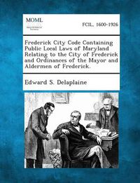 Cover image for Frederick City Code Containing Public Local Laws of Maryland Relating to the City of Frederick and Ordinances of the Mayor and Aldermen of Frederick.