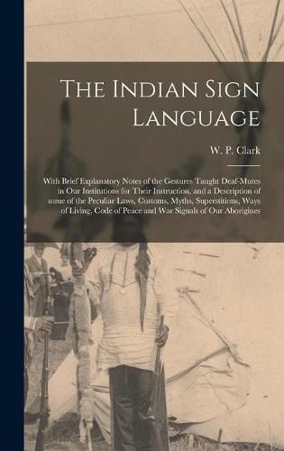 The Indian Sign Language [microform]: With Brief Explanatory Notes of the Gestures Taught Deaf-mutes in Our Institutions for Their Instruction, and a Description of Some of the Peculiar Laws, Customs, Myths, Superstitions, Ways of Living, Code Of...