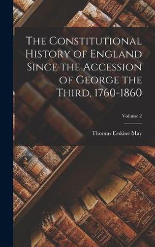 The Constitutional History of England Since the Accession of George the Third, 1760-1860; Volume 2