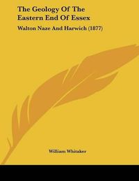 Cover image for The Geology of the Eastern End of Essex: Walton Naze and Harwich (1877)