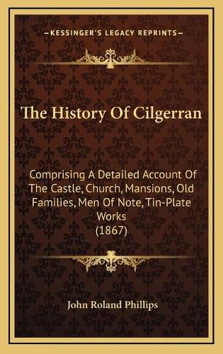 Cover image for The History of Cilgerran: Comprising a Detailed Account of the Castle, Church, Mansions, Old Families, Men of Note, Tin-Plate Works (1867)