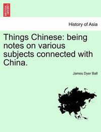 Cover image for Things Chinese: being notes on various subjects connected with China. Second edition.