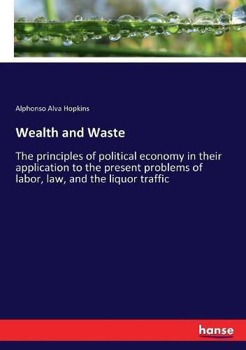 Cover image for Wealth and Waste: The principles of political economy in their application to the present problems of labor, law, and the liquor traffic