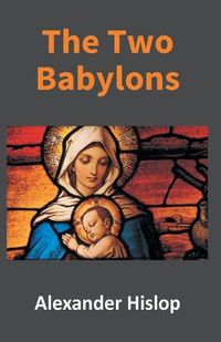 Cover image for The Two Babylons: Or, The Papal Worship Proved To Be The Worship Of Nimrod