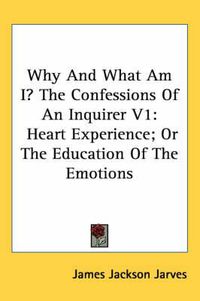 Cover image for Why and What Am I? the Confessions of an Inquirer V1: Heart Experience; Or the Education of the Emotions