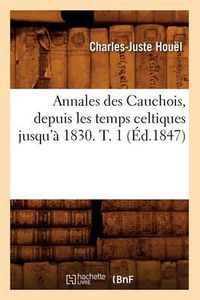 Cover image for Annales Des Cauchois, Depuis Les Temps Celtiques Jusqu'a 1830. T. 1 (Ed.1847)