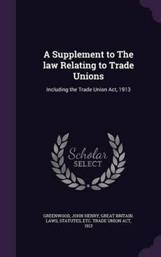 A Supplement to the Law Relating to Trade Unions: Including the Trade Union ACT, 1913