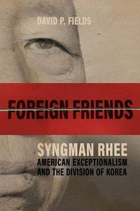 Cover image for Foreign Friends: Syngman Rhee, American Exceptionalism, and the Division of Korea