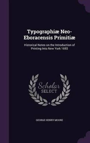 Cover image for Typographiae Neo-Eboracensis Primitiae: Historical Notes on the Introduction of Printing Into New York 1693