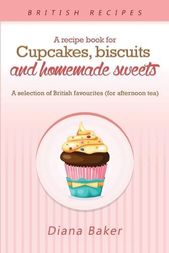 A Recipe Book For Cupcakes, Biscuits and Homemade Sweets: A selection of British favourites Any time of day is the right time for something sw