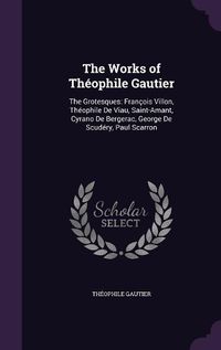 Cover image for The Works of Theophile Gautier: The Grotesques: Francois Villon, Theophile de Viau, Saint-Amant, Cyrano de Bergerac, George de Scudery, Paul Scarron