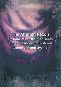 Cover image for The Ahiman Rezon Or, Book of Constitution, Rules and Regulations of the Grand Lodge of Pennsylvania