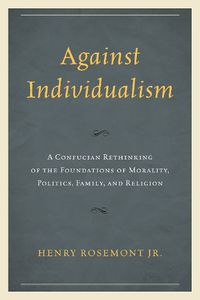 Cover image for Against Individualism: A Confucian Rethinking of the Foundations of Morality, Politics, Family, and Religion