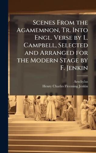 Cover image for Scenes From the Agamemnon, Tr. Into Engl. Verse by L. Campbell, Selected and Arranged for the Modern Stage by F. Jenkin