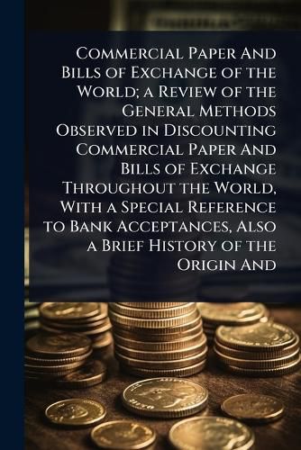 Cover image for Commercial Paper And Bills of Exchange of the World; a Review of the General Methods Observed in Discounting Commercial Paper And Bills of Exchange Throughout the World, With a Special Reference to Bank Acceptances, Also a Brief History of the Origin And