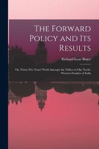 Cover image for The Forward Policy and Its Results; or, Thirty-five Years' Work Amongst the Tribes on Our North-western Frontier of India