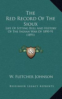 Cover image for The Red Record of the Sioux: Life of Sitting Bull and History of the Indian War of 1890-91 (1891)