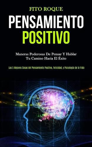 Pensamiento Positivo: Maneras poderosas de pensar y hablar tu camino hacia el exito (Las 5 mejores cosas del pensamiento positivo, felicidad, y psicologia de la vida)