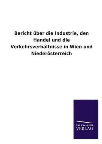 Cover image for Bericht Uber Die Industrie, Den Handel Und Die Verkehrsverhaltnisse in Wien Und Niederosterreich