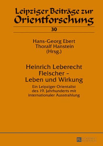 Cover image for Heinrich Leberecht Fleischer - Leben Und Wirkung: Ein Leipziger Orientalist Des 19. Jahrhunderts Mit Internationaler Ausstrahlung