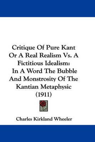 Cover image for Critique of Pure Kant or a Real Realism vs. a Fictitious Idealism: In a Word the Bubble and Monstrosity of the Kantian Metaphysic (1911)