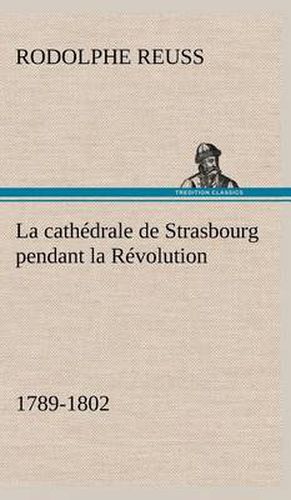 Cover image for La cathedrale de Strasbourg pendant la Revolution. (1789-1802)