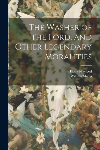 Cover image for The Washer of the Ford, and Other Legendary Moralities