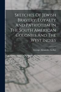 Cover image for Sketches Of Jewish Bravery, Loyalty And Patriotism In The South American Colonies And The West Indies