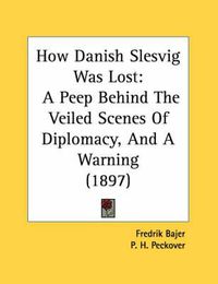 Cover image for How Danish Slesvig Was Lost: A Peep Behind the Veiled Scenes of Diplomacy, and a Warning (1897)