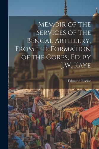 Cover image for Memoir of the Services of the Bengal Artillery, From the Formation of the Corps, Ed. by J.W. Kaye