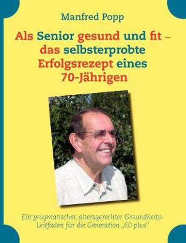 Cover image for Als Senior gesund und fit - das selbst erprobte Erfolgsrezept eines 70-Jahrigen!: Ein pragmatischer, altersgerechter Gesundheits-Leitfaden fur die Generation  60 plus