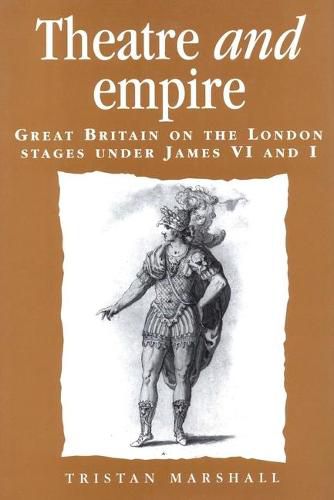 Cover image for Theatre and Empire: Great Britain on the London Stages Under James vi and I
